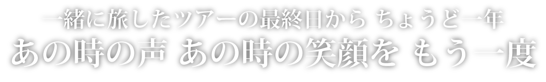 一緒に旅したツアーの最終日からちょうど一年　あの時の声 あの時の笑顔をもう一度