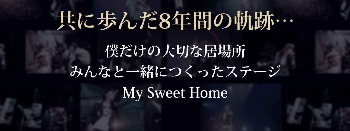 共に歩んだ8年間の奇跡…僕だけの大切な居場所 みんなと一緒につくったステージ My Sweet Home