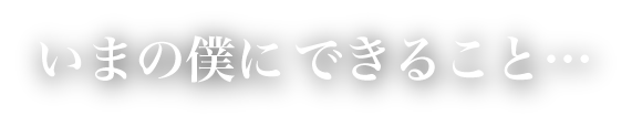 いまの僕にできること…