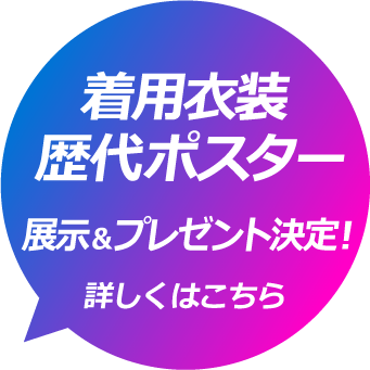 着用衣装、歴代ポスター展示＆プレゼント決定！詳しくはこちら