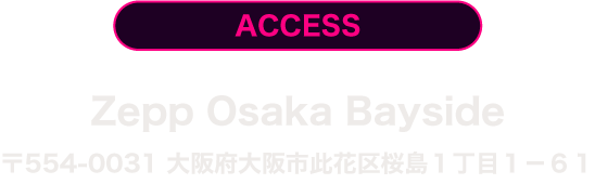 ACCESS Zepp Osaka Bayside 〒554-0031 大阪府大阪市此花区桜島1-1-61