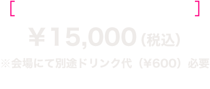 スペシャルギフトつき 15,000円(税込) ※会場にて別途ドリンク代600円必要