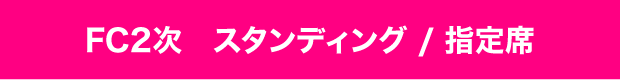 FC2次 1階スタンディング/2階指定席