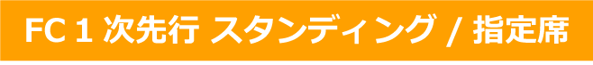 FC1次先行 スタンディング/指定席