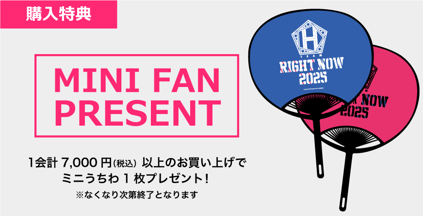 購入特典 MINI FAN PRESENT!! １会計7,000円(税込)以上のお買い上げでミニうちわ1枚プレゼント！ ※なくなり次第終了となります