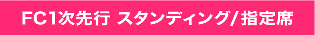 FC１次先行　スタンディング／指定席