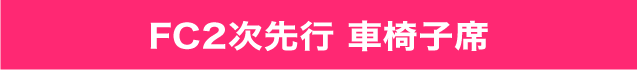 FC２次先行　車椅子席