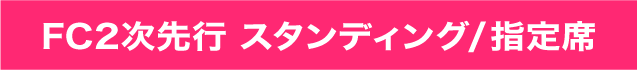 FC２次先行　スタンディング／指定席