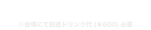 全エリア共通¥15,000(税込)　※開場にてドリンク代(¥600)必要