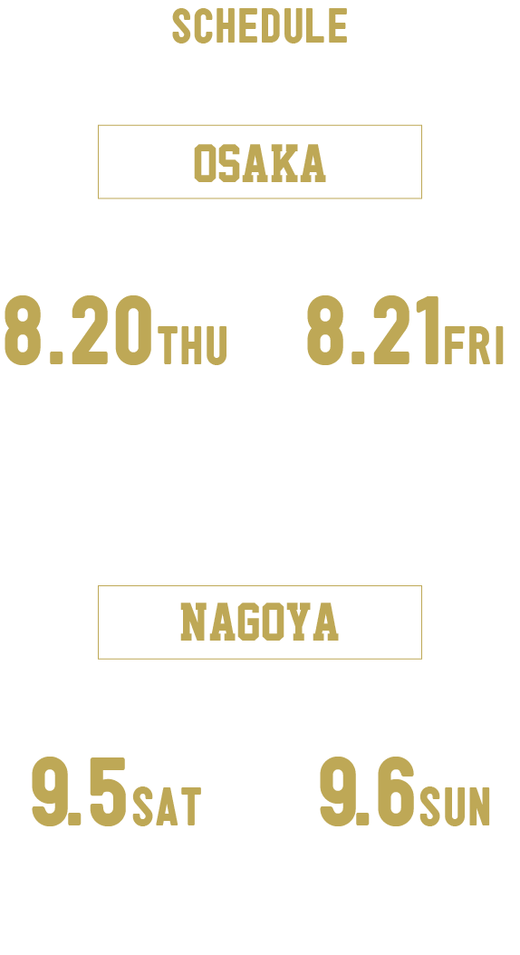 SCHEDULE 大阪@Sepp Osaka Bayside

8.20(木) 開場18時　開演19時
8.21(金) 開場16時　開演17時

名古屋@COMTEC PORTBASE

9.5(土) 開場18時　開演19時
9.6(日) 開場15時　開演16時