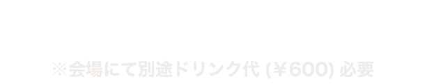 
全エリア共通 ¥15,000(税込)
※会場にて別途ドリンク代 ¥600必要